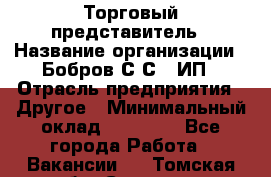 Торговый представитель › Название организации ­ Бобров С.С., ИП › Отрасль предприятия ­ Другое › Минимальный оклад ­ 25 000 - Все города Работа » Вакансии   . Томская обл.,Северск г.